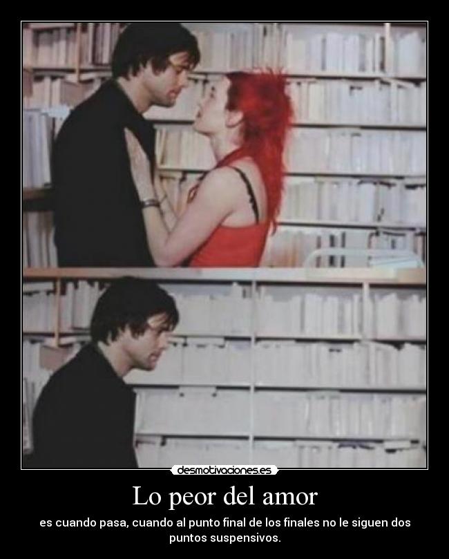 Lo peor del amor - es cuando pasa, cuando al punto final de los finales no le siguen dos
puntos suspensivos.