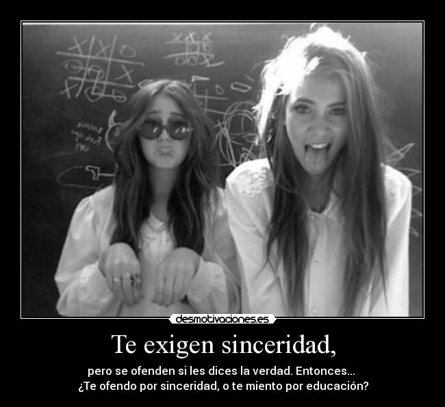 Te exigen sinceridad, - pero se ofenden si les dices la verdad. Entonces... 
¿Te ofendo por sinceridad, o te miento por educación?