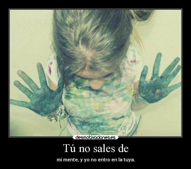 Tú no sales de - mi mente, y yo no entro en la tuya.