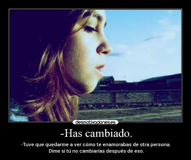 -Has cambiado. - -Tuve que quedarme a ver cómo te enamorabas de otra persona.
Dime si tú no cambiarías después de eso.
