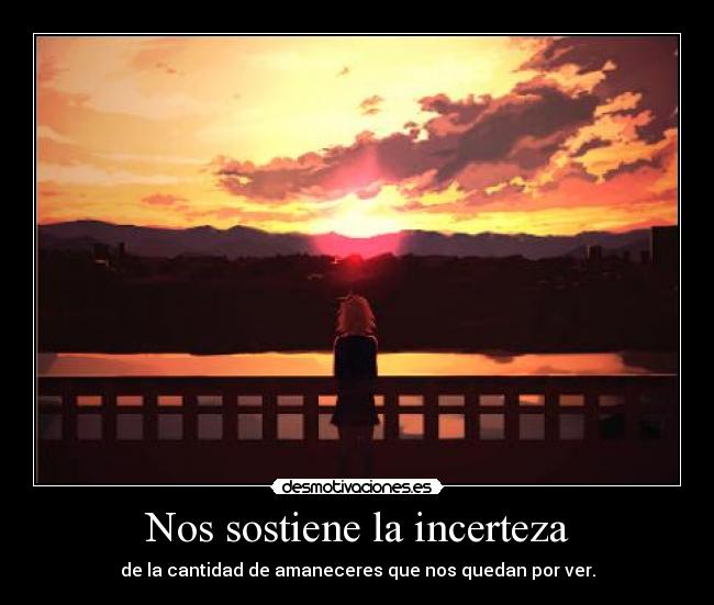 Nos sostiene la incerteza - de la cantidad de amaneceres que nos quedan por ver.