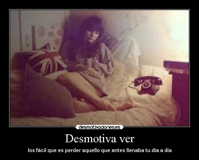 Desmotiva ver - los fácil que es perder aquello que antes llenaba tu día a día