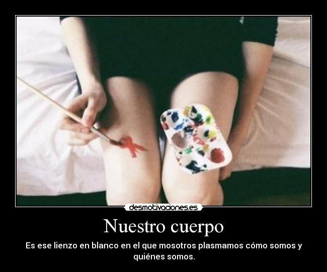 Nuestro cuerpo - Es ese lienzo en blanco en el que mosotros plasmamos cómo somos y
quiénes somos.