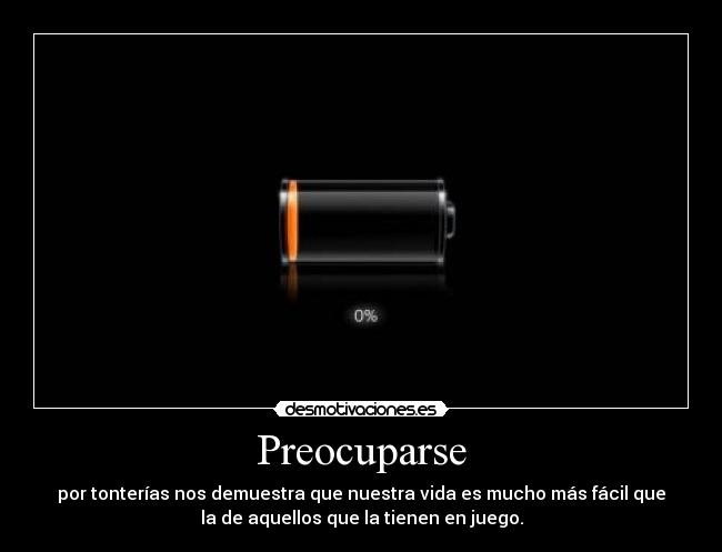 Preocuparse - por tonterías nos demuestra que nuestra vida es mucho más fácil que
la de aquellos que la tienen en juego.
