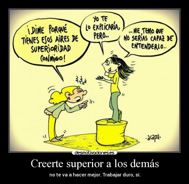 Creerte superior a los demás - no te va a hacer mejor. Trabajar duro, sí.