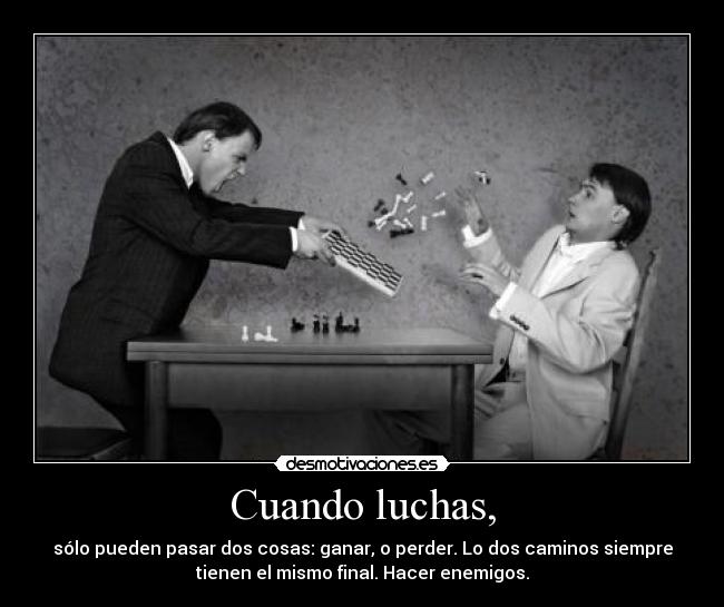 Cuando luchas, - sólo pueden pasar dos cosas: ganar, o perder. Lo dos caminos siempre
tienen el mismo final. Hacer enemigos.