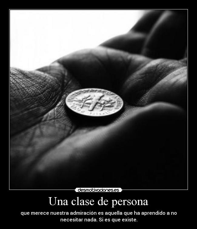 Una clase de persona - que merece nuestra admiración es aquella que ha aprendido a no
necesitar nada. Si es que existe.