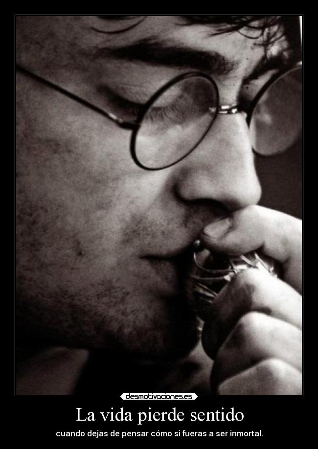La vida pierde sentido - cuando dejas de pensar cómo si fueras a ser inmortal.