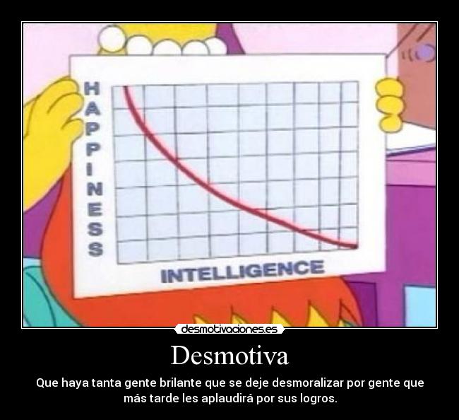 Desmotiva - Que haya tanta gente brilante que se deje desmoralizar por gente que
más tarde les aplaudirá por sus logros.