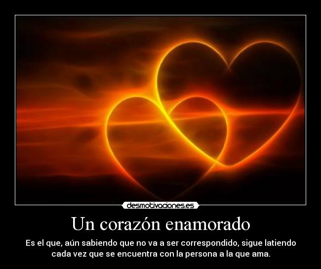 Un corazón enamorado - Es el que, aún sabiendo que no va a ser correspondido, sigue latiendo
cada vez que se encuentra con la persona a la que ama.