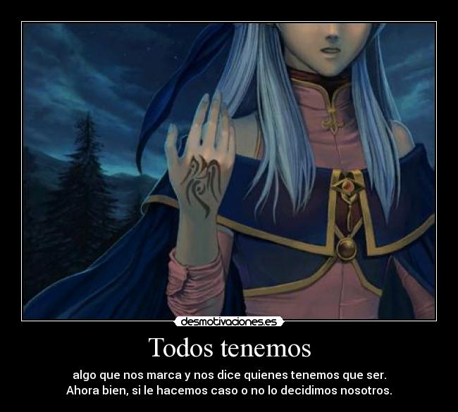 Todos tenemos - algo que nos marca y nos dice quienes tenemos que ser.
Ahora bien, si le hacemos caso o no lo decidimos nosotros.