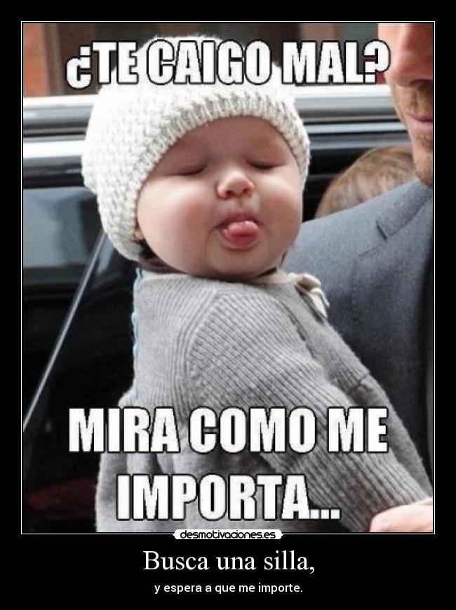 Busca una silla, - y espera a que me importe.