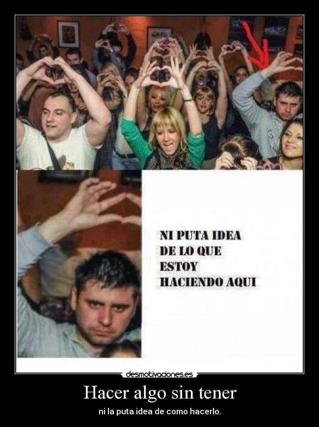Hacer algo sin tener - ni la puta idea de como hacerlo.