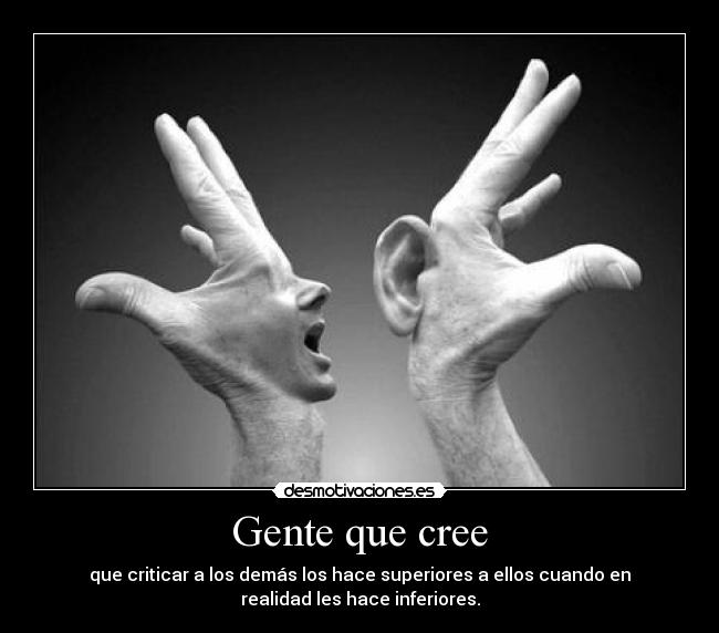 Gente que cree - que criticar a los demás los hace superiores a ellos cuando en
realidad les hace inferiores.