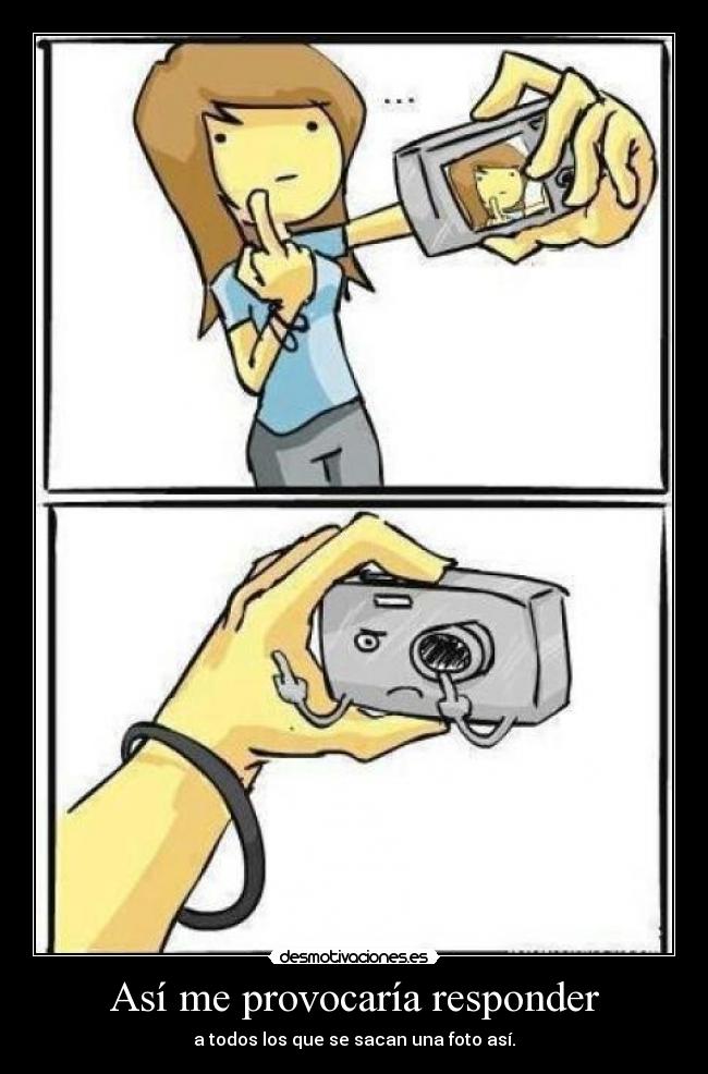 Así me provocaría responder - a todos los que se sacan una foto así.