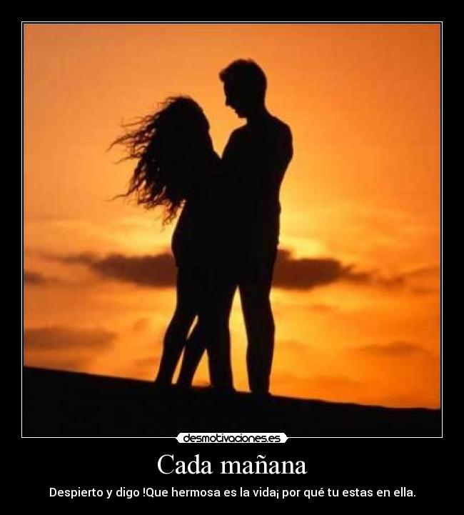 Cada mañana - Despierto y digo !Que hermosa es la vida¡ por qué tu estas en ella.