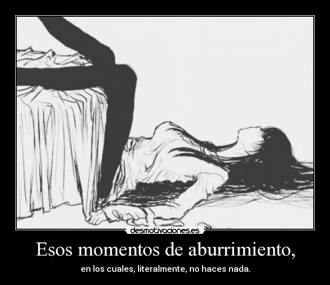 Esos momentos de aburrimiento, -