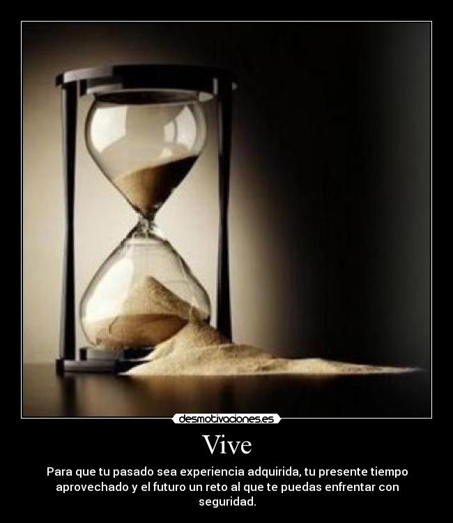 Vive - Para que tu pasado sea experiencia adquirida, tu presente tiempo
aprovechado y el futuro un reto al que te puedas enfrentar con
seguridad.