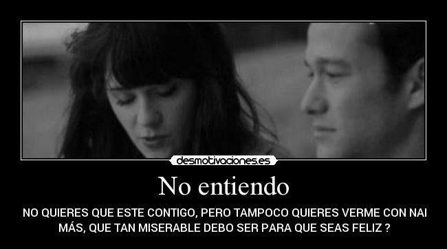 No entiendo - TU NO QUIERES QUE ESTE CONTIGO, PERO TAMPOCO QUIERES VERME CON NADIE
MÁS, QUE TAN MISERABLE DEBO SER PARA QUE SEAS FELIZ ?