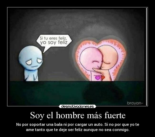 Soy el hombre más fuerte - No por soportar una bala ni por cargar un auto. Si no por que yo te
ame tanto que te deje ser feliz aunque no sea conmigo.