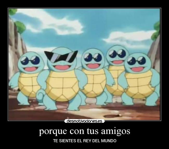 porque con tus amigos - TE SIENTES EL REY DEL MUNDO