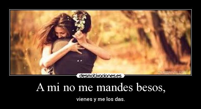 A mi no me mandes besos, - vienes y me los das.