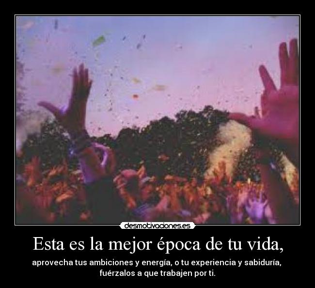 Esta es la mejor época de tu vida, - aprovecha tus ambiciones y energía, o tu experiencia y sabiduría,
fuérzalos a que trabajen por ti.