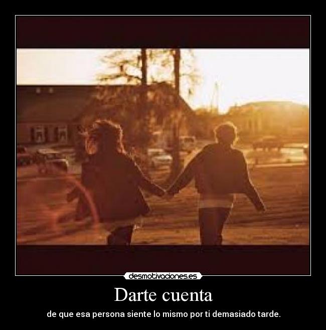 Darte cuenta - de que esa persona siente lo mismo por ti demasiado tarde.