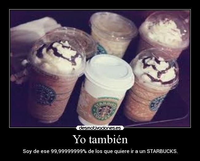 Yo también - Soy de ese 99,99999999% de los que quiere ir a un STARBUCKS.