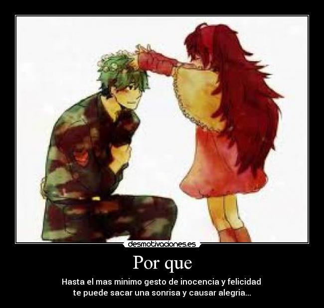Por que - Hasta el mas minimo gesto de inocencia y felicidad
te puede sacar una sonrisa y causar alegria...