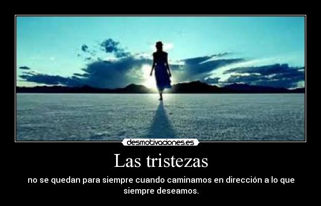Las tristezas - no se quedan para siempre cuando caminamos en dirección a lo que
siempre deseamos.