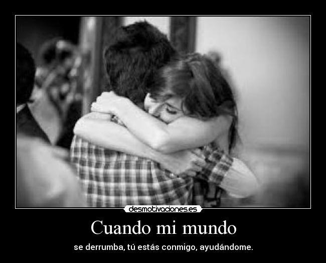 Cuando mi mundo - se derrumba, tú estás conmigo, ayudándome.