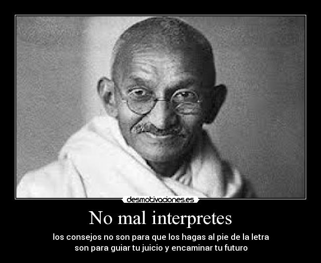No mal interpretes - los consejos no son para que los hagas al pie de la letra
son para guiar tu juicio y encaminar tu futuro