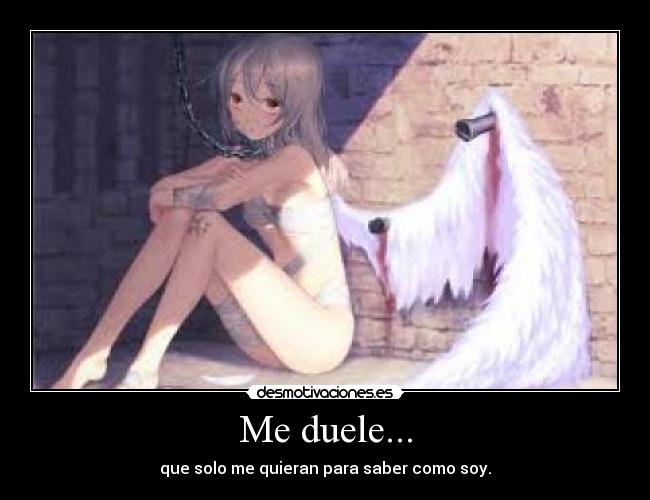Me duele... - que solo me quieran para saber como soy.