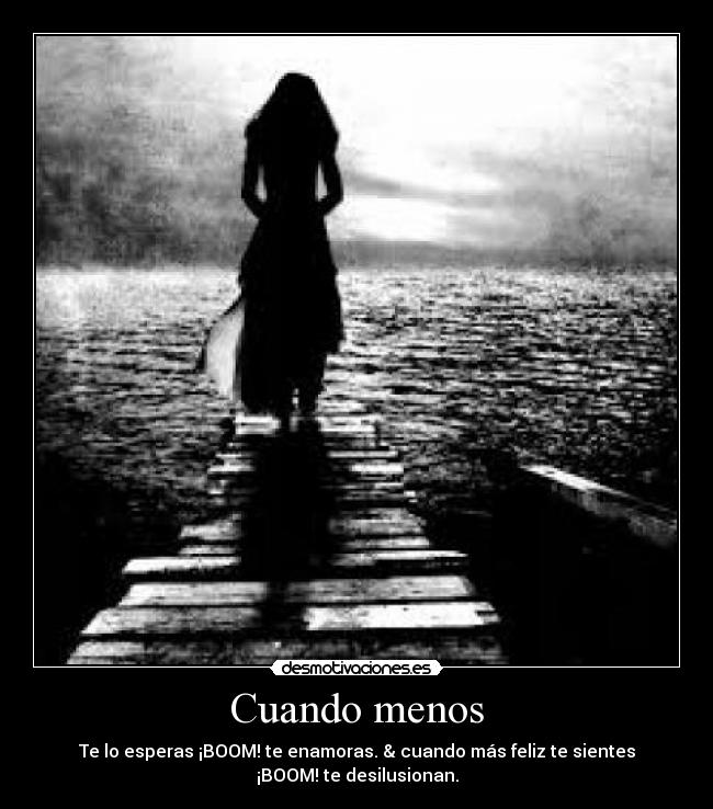 Cuando menos - Te lo esperas ¡BOOM! te enamoras. & cuando más feliz te sientes
¡BOOM! te desilusionan.