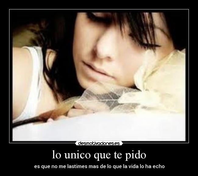 lo unico que te pido - es que no me lastimes mas de lo que la vida lo ha echo