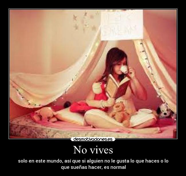 No vives - solo en este mundo, así que si alguien no le gusta lo que haces o lo
que sueñas hacer, es normal