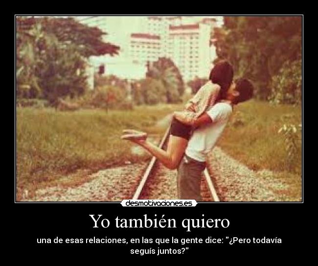 Yo también quiero - una de esas relaciones, en las que la gente dice: ¿Pero todavía seguís juntos?