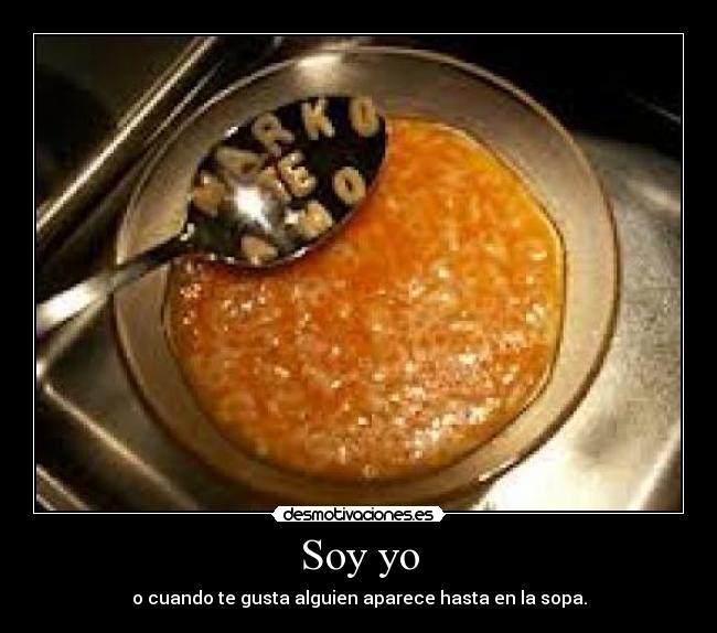 Soy yo - o cuando te gusta alguien aparece hasta en la sopa.