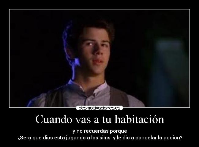Cuando vas a tu habitación - y no recuerdas porque
¿Será que dios está jugando a los sims y le dio a cancelar la acción?