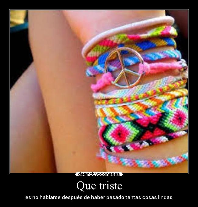 Que triste - es no hablarse después de haber pasado tantas cosas lindas.