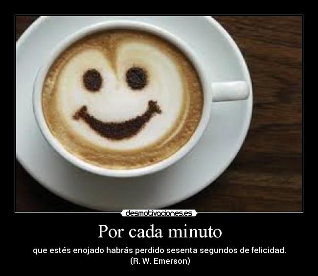 Por cada minuto - que estés enojado habrás perdido sesenta segundos de felicidad.
 (R. W. Emerson)