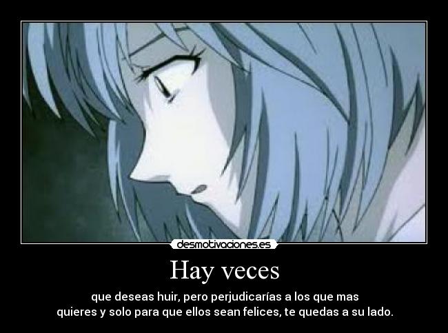 Hay veces - que deseas huir, pero perjudicarías a los que mas
quieres y solo para que ellos sean felices, te quedas a su lado.