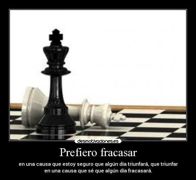 Prefiero fracasar - en una causa que estoy seguro que algún día triunfará, que triunfar
en una causa que sé que algún día fracasará.