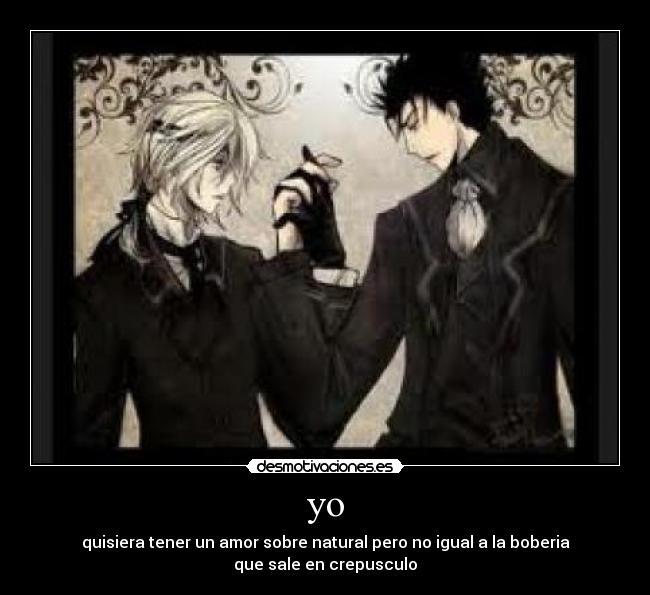 yo - quisiera tener un amor sobre natural pero no igual a la boberia
que sale en crepusculo