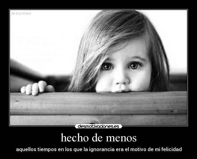 hecho de menos - aquellos tiempos en los que la ignorancia era el motivo de mi felicidad