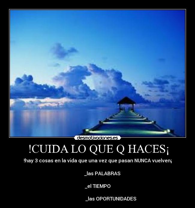 !CUIDA LO QUE Q HACES¡ - !hay 3 cosas en la vida que una vez que pasan NUNCA vuelven¡
_las PALABRAS
_el TIEMPO
_las OPORTUNIDADES