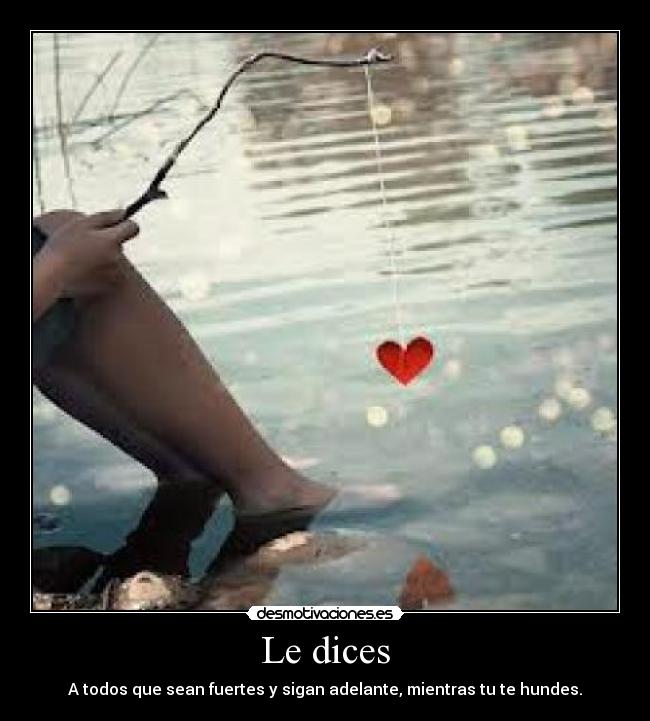 Le dices - A todos que sean fuertes y sigan adelante, mientras tu te hundes.