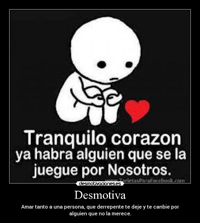 Desmotiva - Amar tanto a una persona, que derrepente te deje y te canbie por
alguien que no la merece.