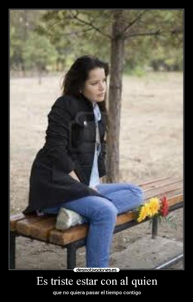 Es triste estar con al quien - que no quiera pasar el tiempo contigo